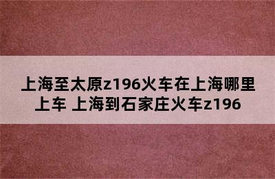 上海至太原z196火车在上海哪里上车 上海到石家庄火车z196